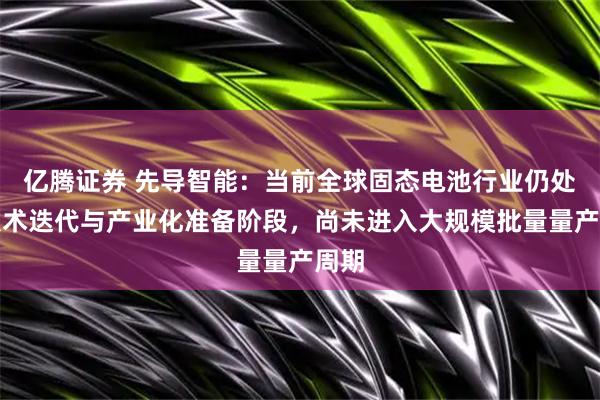 亿腾证券 先导智能：当前全球固态电池行业仍处于技术迭代与产业化准备阶段，尚未进入大规模批量量产周期