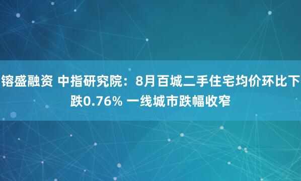 镕盛融资 中指研究院：8月百城二手住宅均价环比下跌0.76% 一线城市跌幅收窄