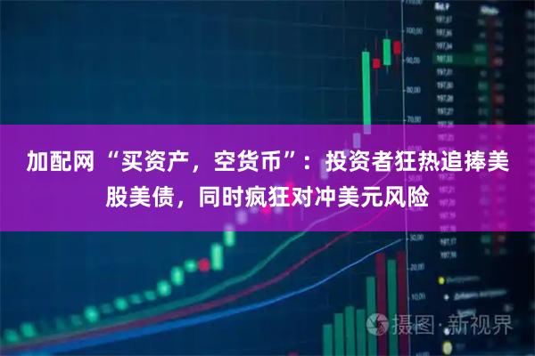加配网 “买资产，空货币”：投资者狂热追捧美股美债，同时疯狂对冲美元风险