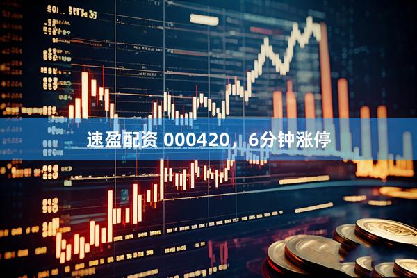 速盈配资 000420，6分钟涨停