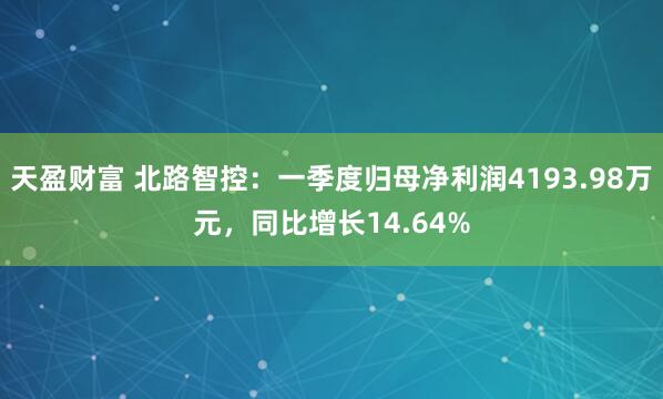 天盈财富 北路智控：一季度归母净利润4193.98万元，同比增长14.64%