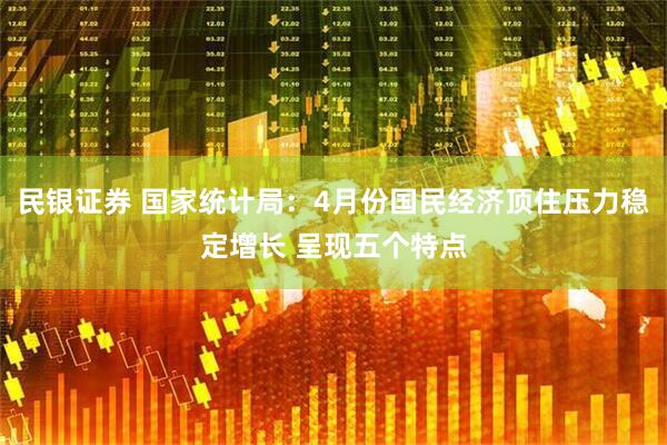民银证券 国家统计局：4月份国民经济顶住压力稳定增长 呈现五个特点