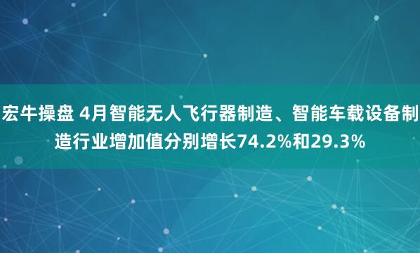 宏牛操盘 4月智能无人飞行器制造、智能车载设备制造行业增加值分别增长74.2%和29.3%
