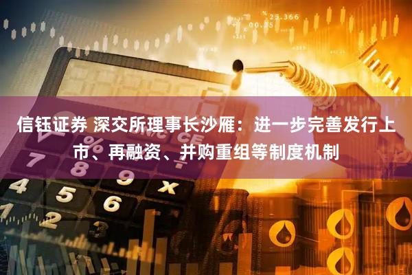 信钰证券 深交所理事长沙雁：进一步完善发行上市、再融资、并购重组等制度机制