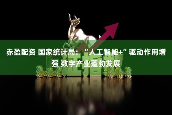 赤盈配资 国家统计局：“人工智能+”驱动作用增强 数字产业蓬勃发展