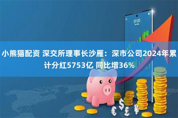 小熊猫配资 深交所理事长沙雁：深市公司2024年累计分红5753亿 同比增36%