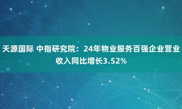 天源国际 中指研究院：24年物业服务百强企业营业收入同比增长3.52%