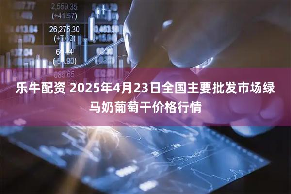 乐牛配资 2025年4月23日全国主要批发市场绿马奶葡萄干价格行情