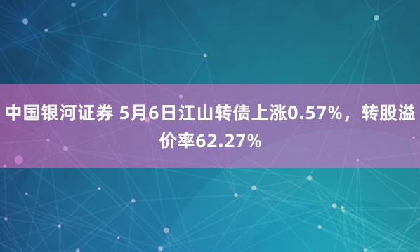 中国银河证券 5月6日江山转债上涨0.57%，转股溢价率62.27%