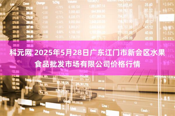 科元网 2025年5月28日广东江门市新会区水果食品批发市场有限公司价格行情