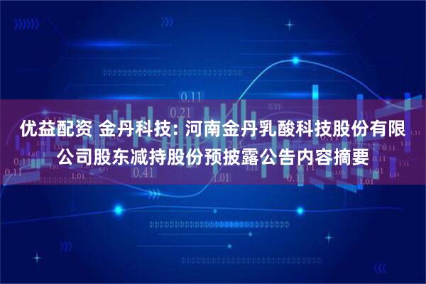 优益配资 金丹科技: 河南金丹乳酸科技股份有限公司股东减持股份预披露公告内容摘要