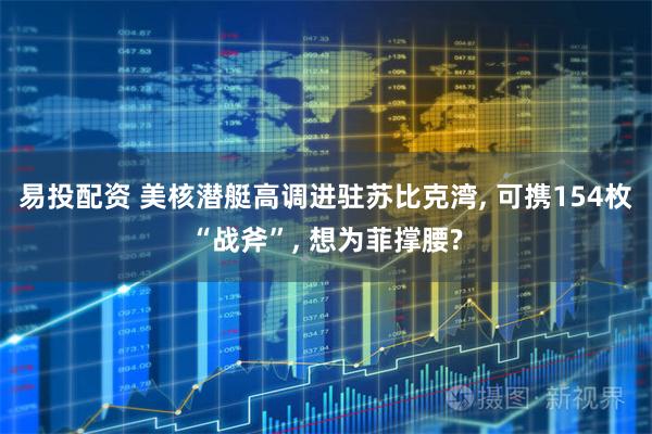 易投配资 美核潜艇高调进驻苏比克湾, 可携154枚“战斧”, 想为菲撑腰?