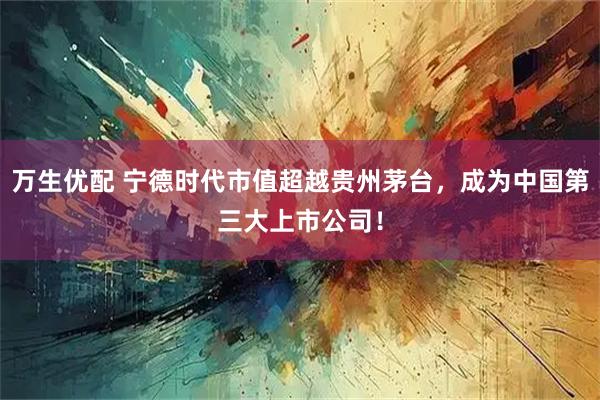 万生优配 宁德时代市值超越贵州茅台，成为中国第三大上市公司！