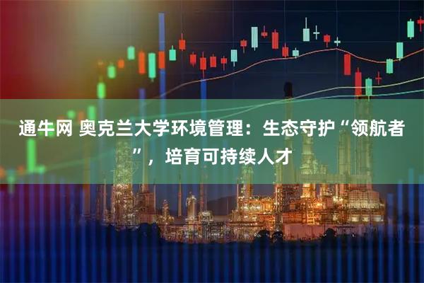 通牛网 奥克兰大学环境管理：生态守护“领航者”，培育可持续人才