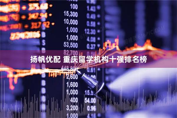 扬帆优配 重庆留学机构十强排名榜
