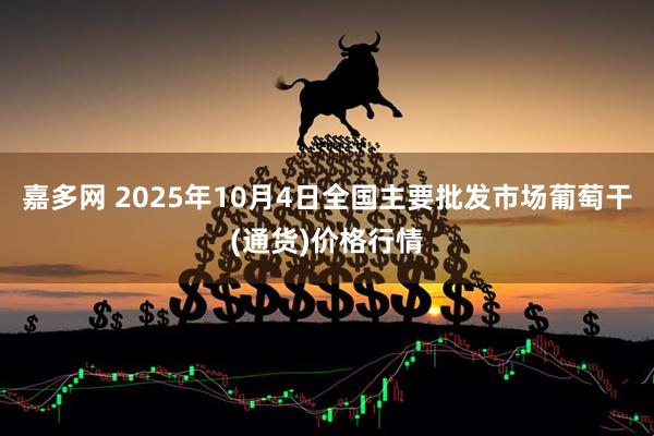 嘉多网 2025年10月4日全国主要批发市场葡萄干(通货)价格行情