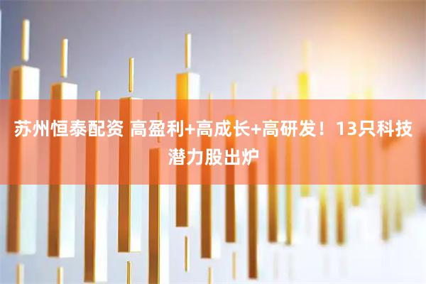 苏州恒泰配资 高盈利+高成长+高研发！13只科技潜力股出炉