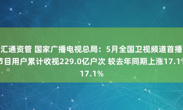 汇通资管 国家广播电视总局：5月全国卫视频道首播节目用户累计收视229.0亿户次 较去年同期上涨17.1%
