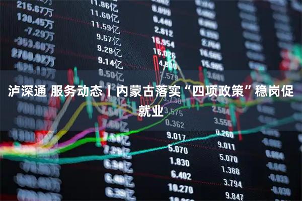 泸深通 服务动态丨内蒙古落实“四项政策”稳岗促就业