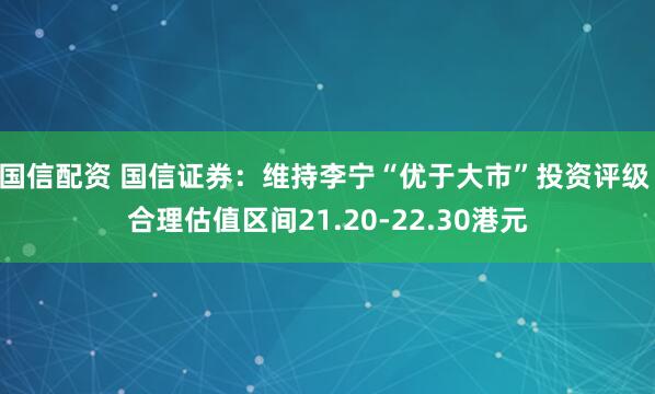 国信配资 国信证券：维持李宁“优于大市”投资评级 合理估值区间21.20-22.30港元