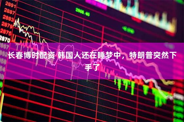 长春博时配资 韩国人还在睡梦中，特朗普突然下手了
