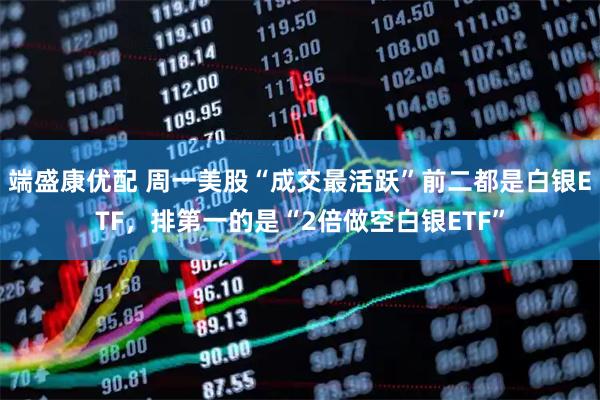 端盛康优配 周一美股“成交最活跃”前二都是白银ETF，排第一的是“2倍做空白银ETF”