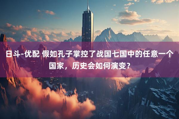 日斗-优配 假如孔子掌控了战国七国中的任意一个国家，历史会如何演变？