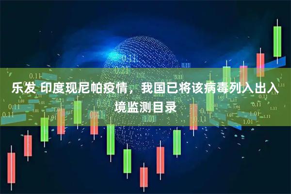 乐发 印度现尼帕疫情，我国已将该病毒列入出入境监测目录