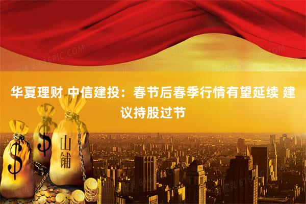 华夏理财 中信建投：春节后春季行情有望延续 建议持股过节