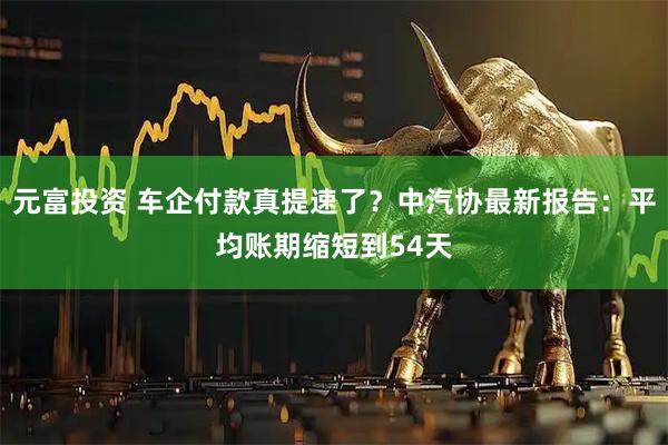元富投资 车企付款真提速了？中汽协最新报告：平均账期缩短到54天