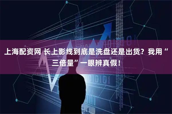 上海配资网 长上影线到底是洗盘还是出货？我用“三倍量”一眼辨真假！