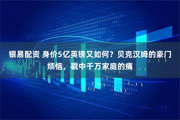 银易配资 身价5亿英镑又如何？贝克汉姆的豪门烦恼，戳中千万家庭的痛