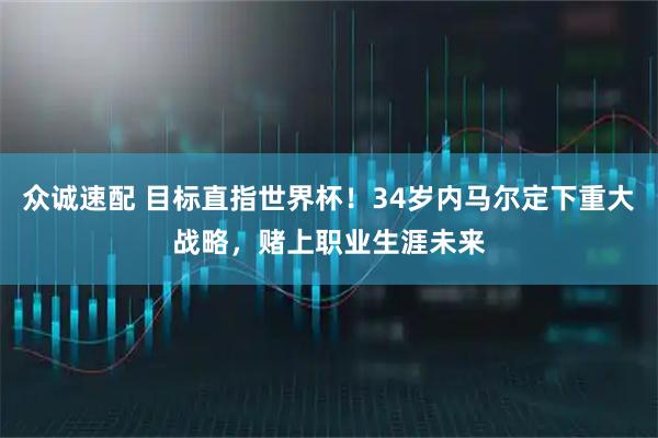 众诚速配 目标直指世界杯！34岁内马尔定下重大战略，赌上职业生涯未来