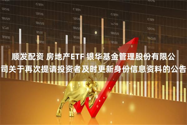 顺发配资 房地产ETF 银华基金管理股份有限公司关于再次提请投资者及时更新身份信息资料的公告