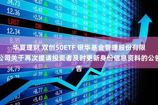 华夏理财 双创50ETF 银华基金管理股份有限公司关于再次提请投资者及时更新身份信息资料的公告