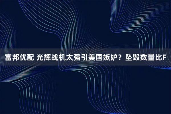 富邦优配 光辉战机太强引美国嫉妒？坠毁数量比F