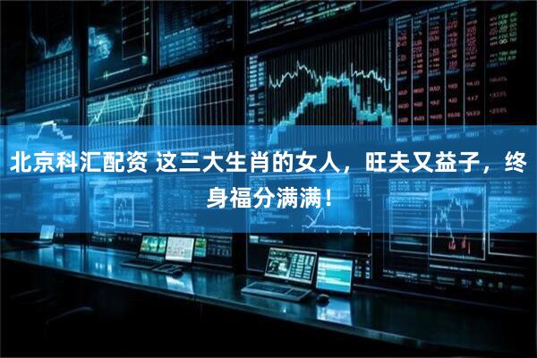 北京科汇配资 这三大生肖的女人，旺夫又益子，终身福分满满！