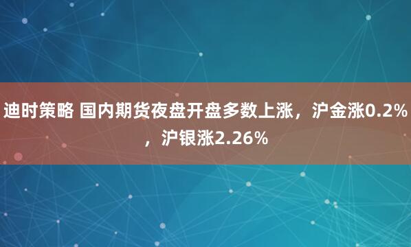 迪时策略 国内期货夜盘开盘多数上涨，沪金涨0.2%，沪银涨2.26%