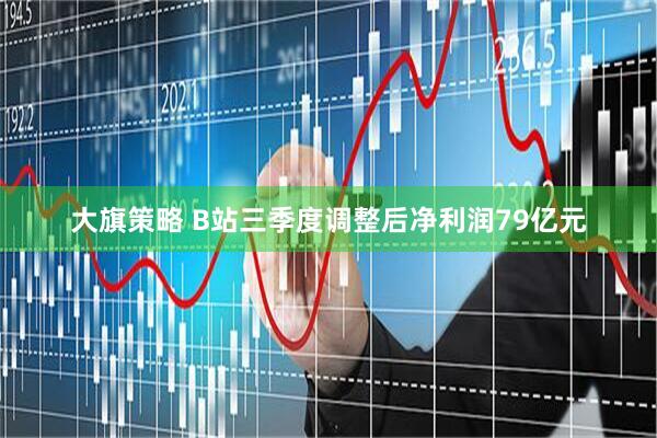 大旗策略 B站三季度调整后净利润79亿元