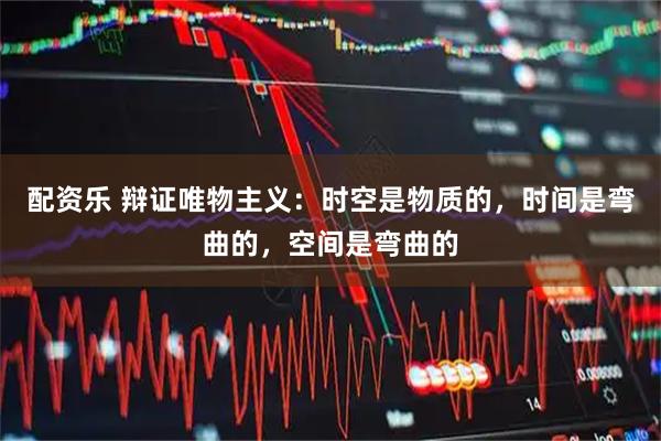 配资乐 辩证唯物主义：时空是物质的，时间是弯曲的，空间是弯曲的