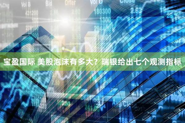 宝盈国际 美股泡沫有多大？瑞银给出七个观测指标
