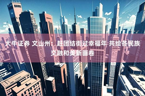 大牛证券 文山州：赶团结街过幸福年 共绘各民族交融和美新画卷