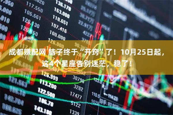 成都赚配网 脑子终于“开窍”了！10月25日起，这4个星座告别迷茫，稳了！
