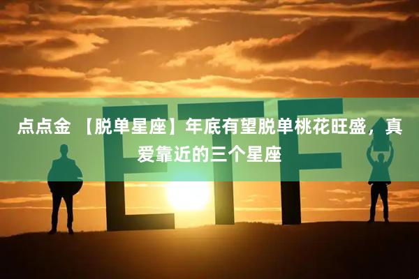点点金 【脱单星座】年底有望脱单桃花旺盛，真爱靠近的三个星座