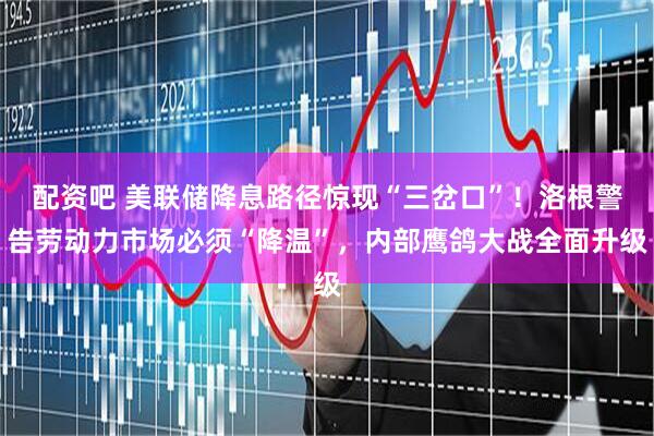 配资吧 美联储降息路径惊现“三岔口”！洛根警告劳动力市场必须“降温”，内部鹰鸽大战全面升级