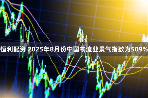 恒利配资 2025年8月份中国物流业景气指数为509%