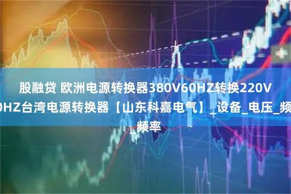 股融贷 欧洲电源转换器380V60HZ转换220V50HZ台湾电源转换器【山东科嘉电气】_设备_电压_频率